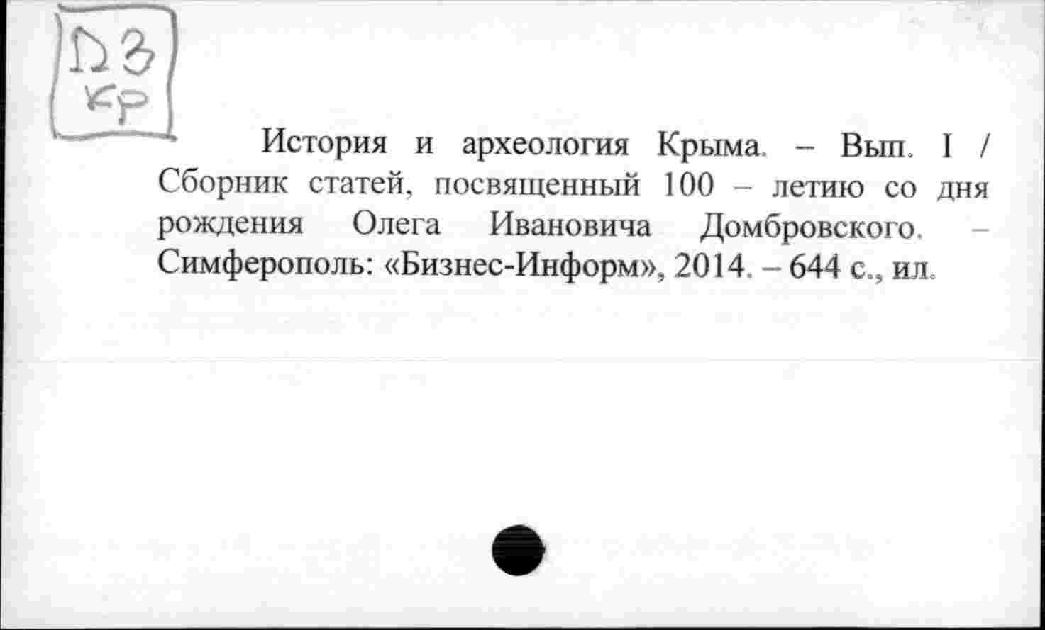 ﻿История и археология Крыма. - Вып. I /
Сборник статей, посвященный 100 - летию со дня
рождения Олега Ивановича Домбровского.
Симферополь: «Бизнес-Информ», 2014 - 644 с., ил.